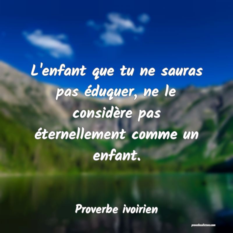 L'enfant que tu ne sauras pas éduquer, ne le considère pas éternellement comme un enfant.