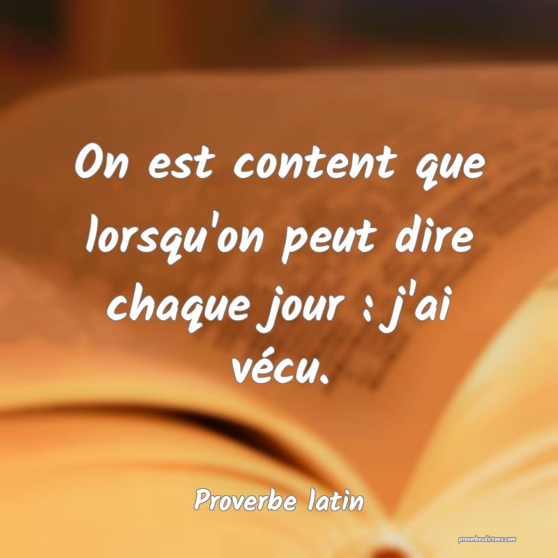 On est content que lorsqu'on peut dire chaque jour : j'ai vécu.