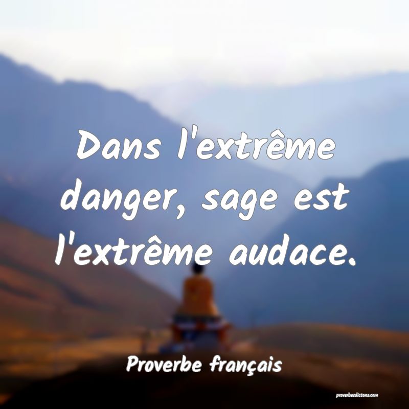 Dans l'extrême danger, sage est l'extrême audace.