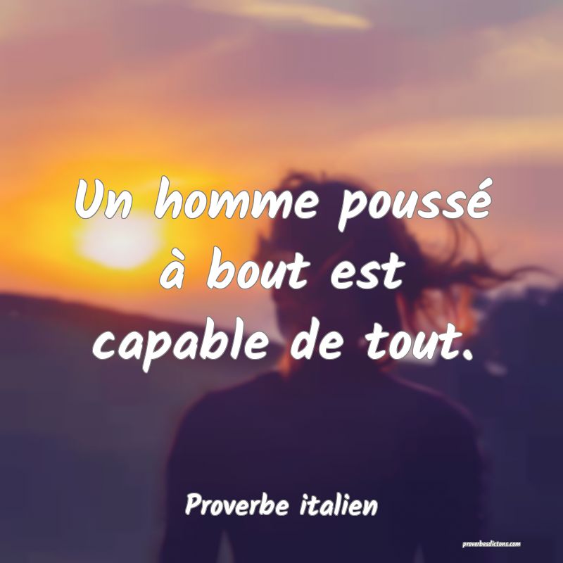 Un homme poussé à bout est capable de tout.