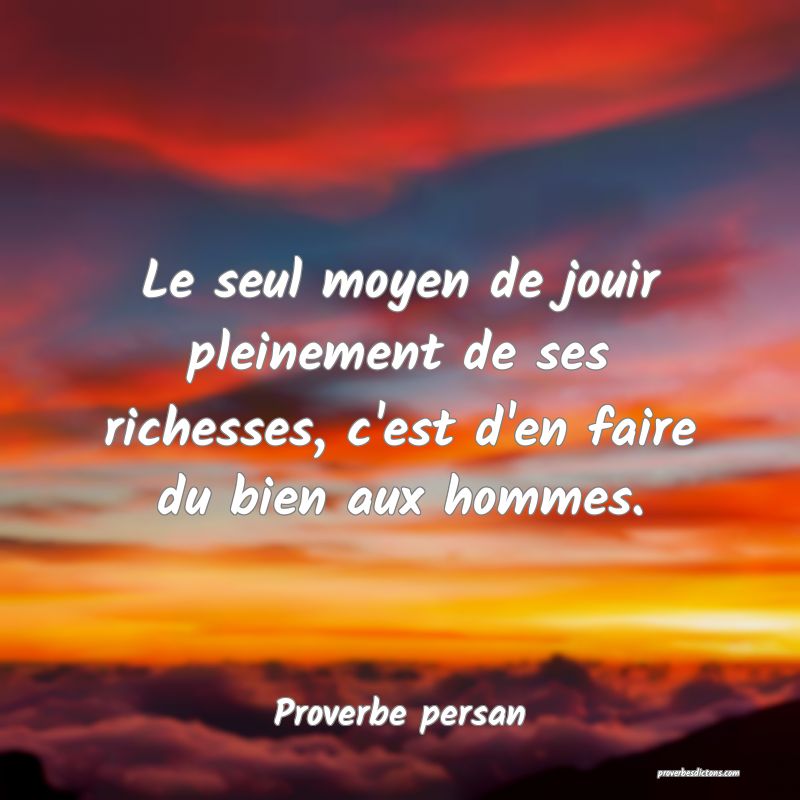 Le seul moyen de jouir pleinement de ses richesses, c'est d'en faire du bien aux hommes.