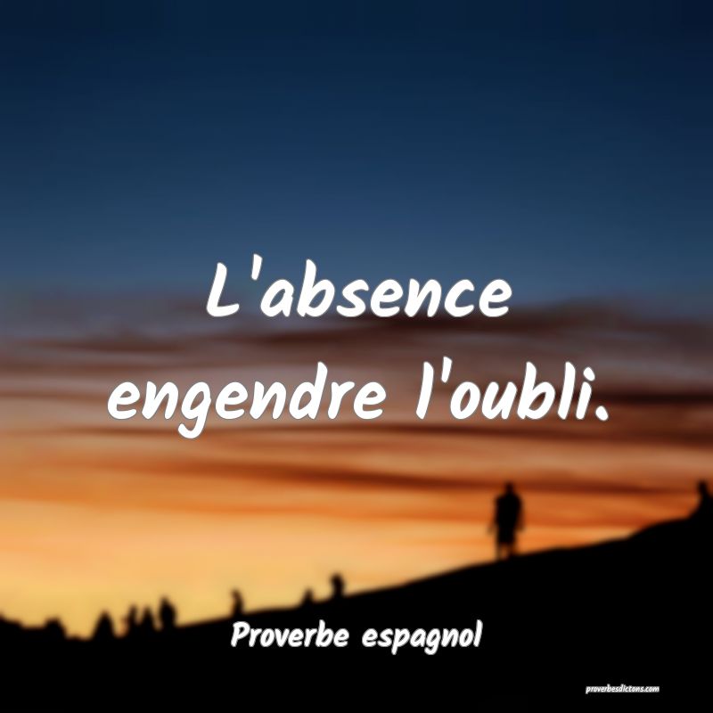 L'absence engendre l'oubli.