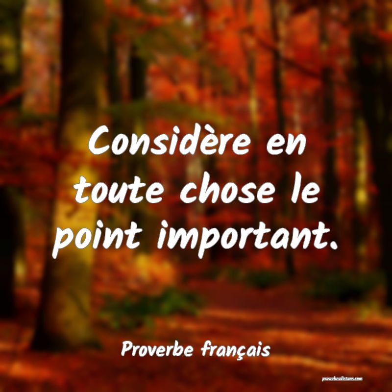 Considère en toute chose le point important.