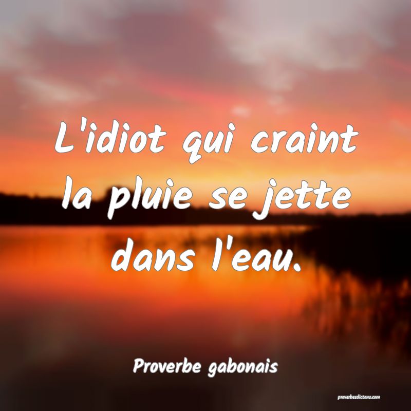 L'idiot qui craint la pluie se jette dans l'eau.