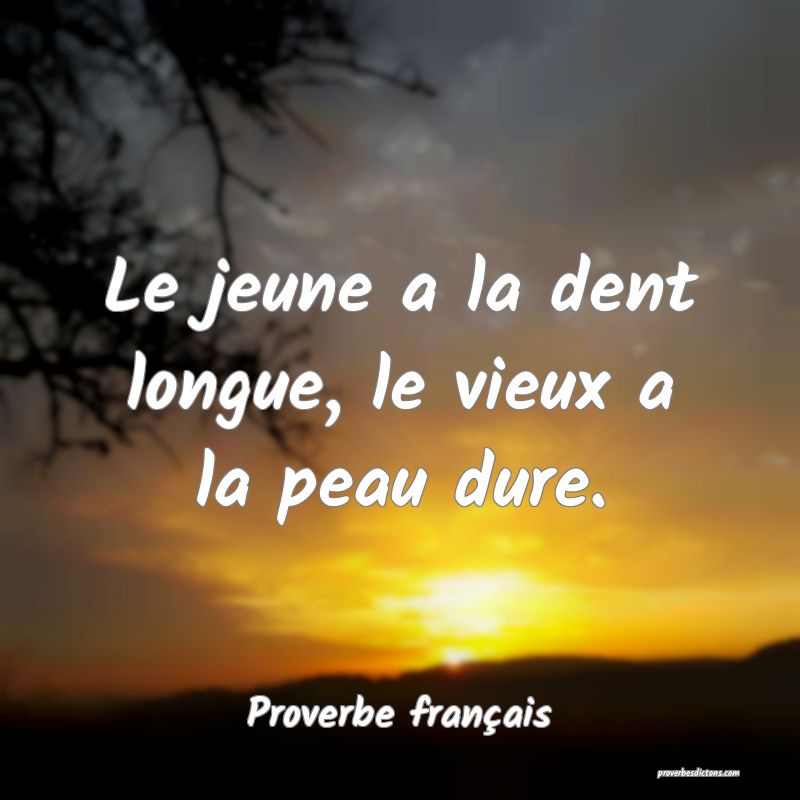 Le jeune a la dent longue, le vieux a la peau dure.