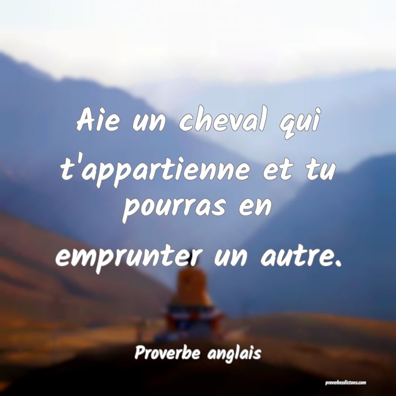  Aie un cheval qui t'appartienne et tu pourras en emprunter un autre.