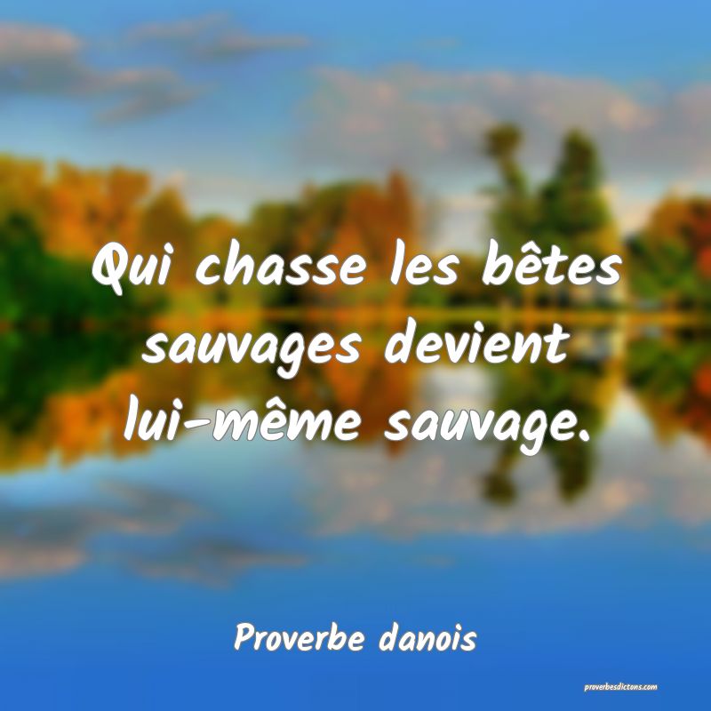 Qui chasse les bêtes sauvages devient lui-même sauvage.
