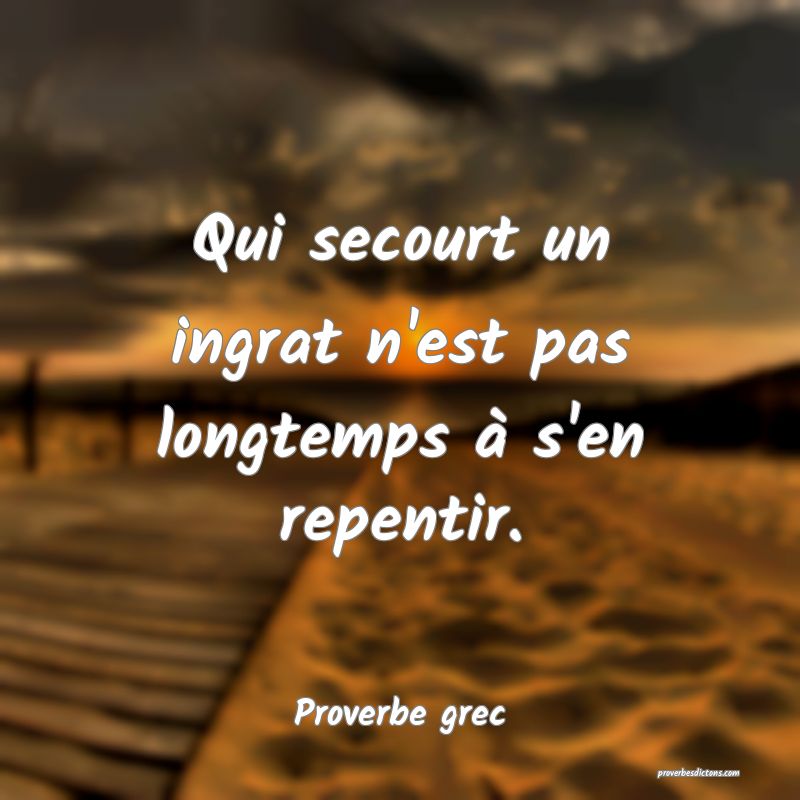 Qui secourt un ingrat n'est pas longtemps à s'en repentir.