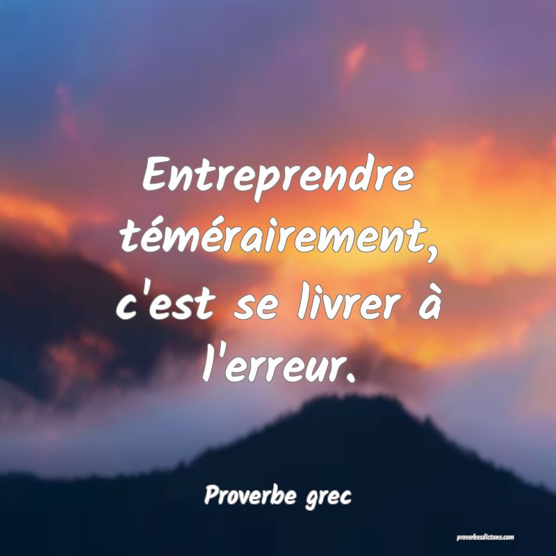 Entreprendre témérairement, c'est se livrer à l'erreur.