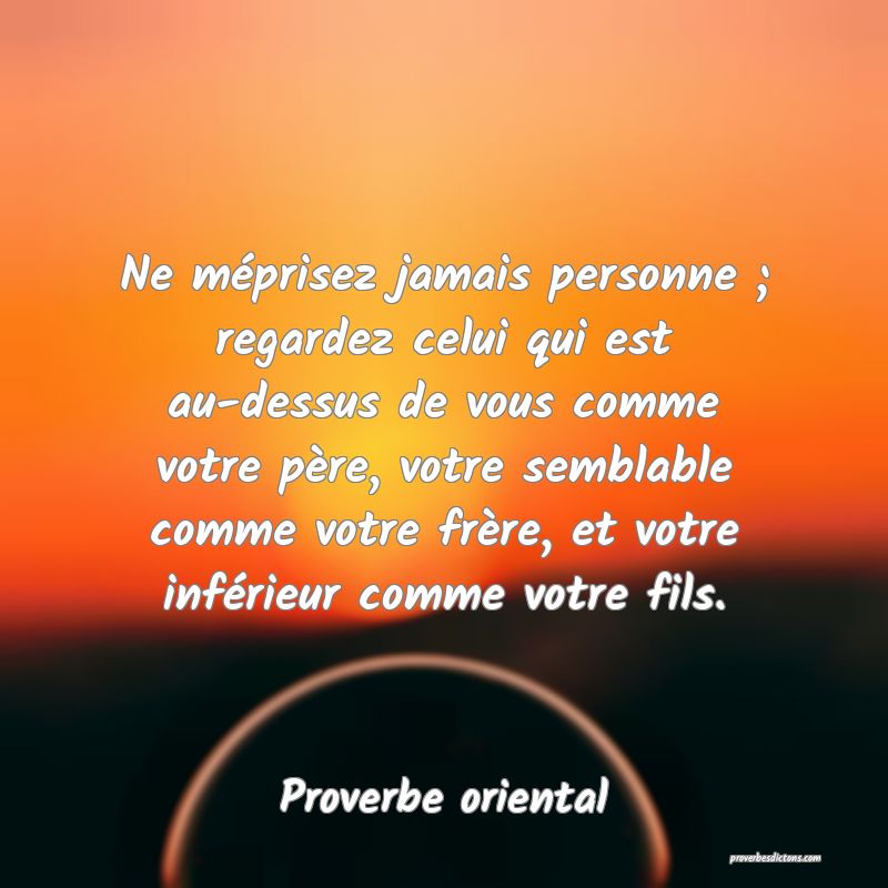 Ne méprisez jamais personne ; regardez celui qui est au-dessus de vous comme votre père, votre semblable comme votre frère, et votre inférieur comme votre fils.