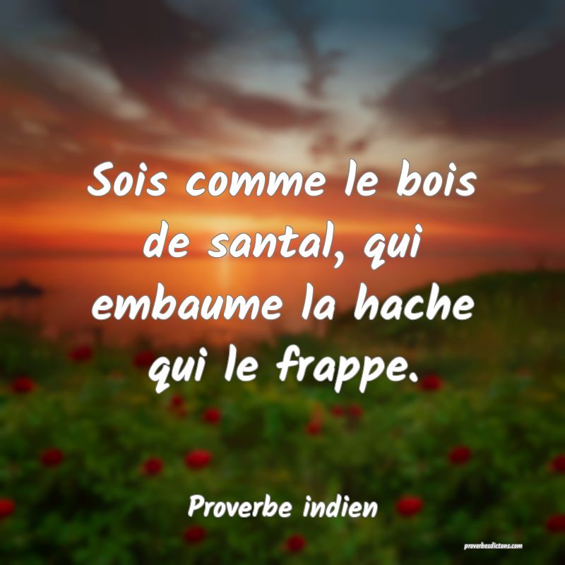 Sois comme le bois de santal, qui embaume la hache qui le frappe.