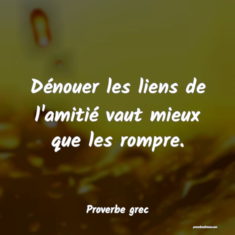 Dénouer les liens de l'amitié vaut mieux que les rompre.