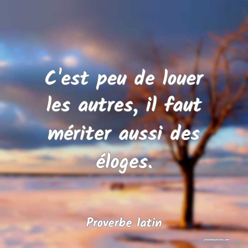 C'est peu de louer les autres, il faut mériter aussi des éloges.