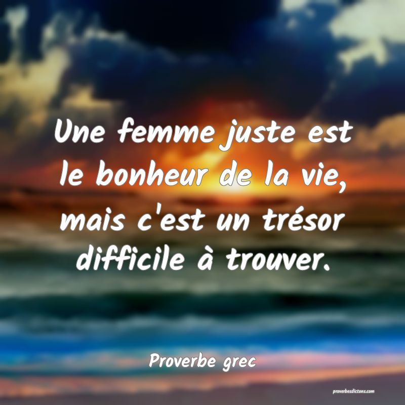 Une femme juste est le bonheur de la vie, mais c'est un trésor difficile à trouver.