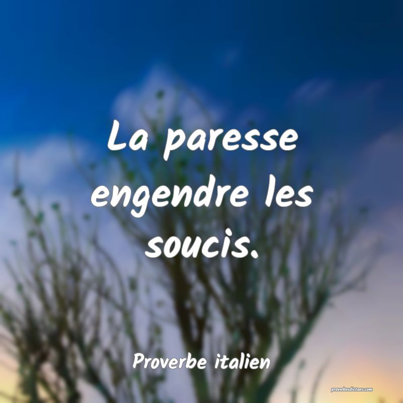 La paresse engendre les soucis.