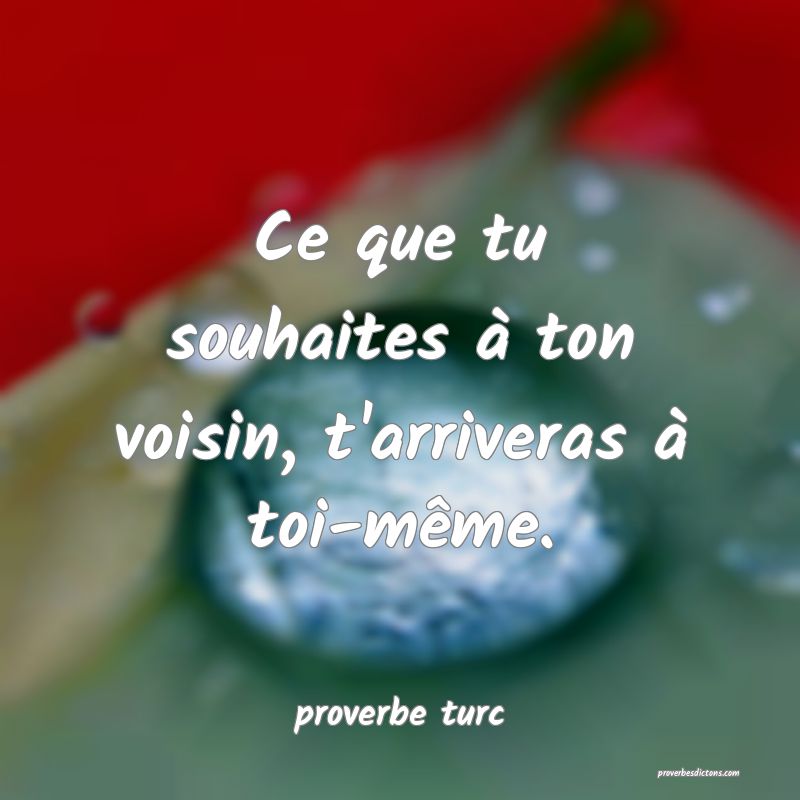  Ce que tu souhaites à ton voisin, t'arriveras à toi-même.