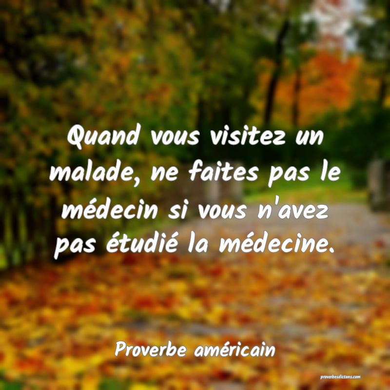 Quand vous visitez un malade, ne faites pas le médecin si vous n'avez pas étudié la médecine.