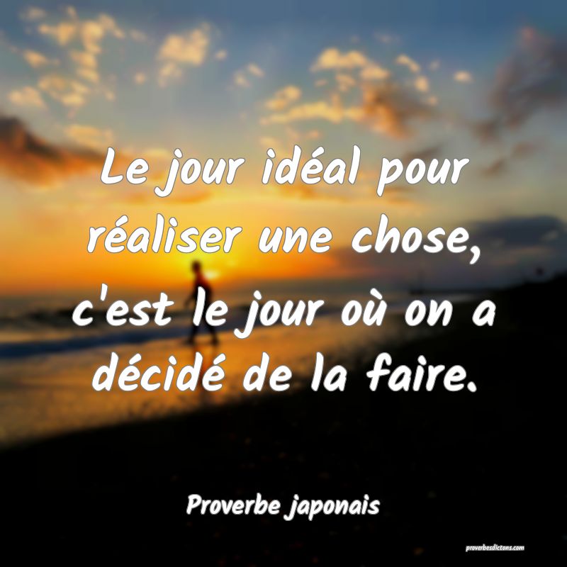 Le jour idéal pour réaliser une chose, c'est le jour où on a décidé de la faire.