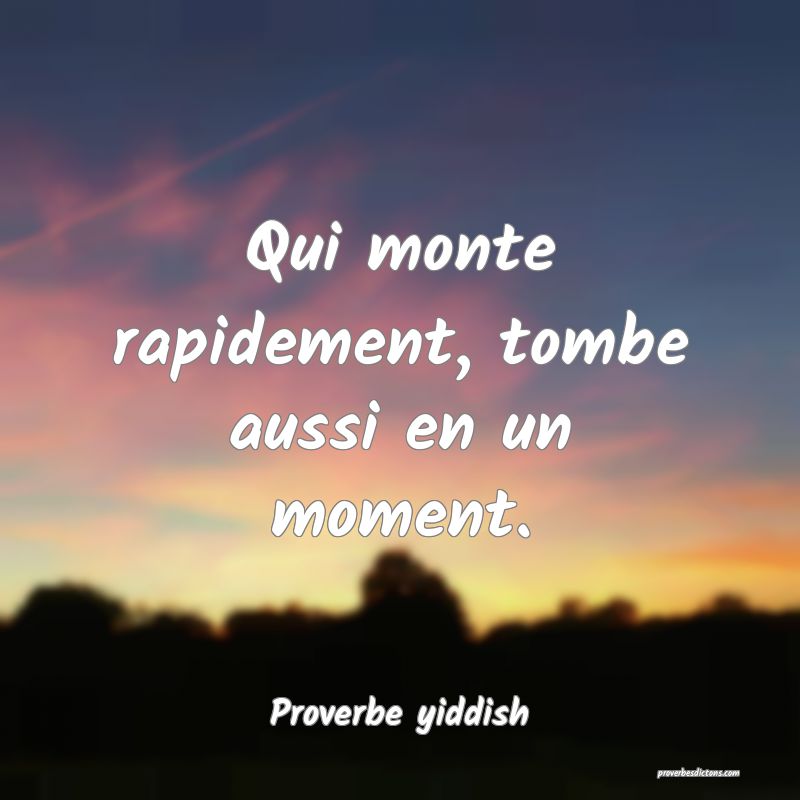 Qui monte rapidement, tombe aussi en un moment.