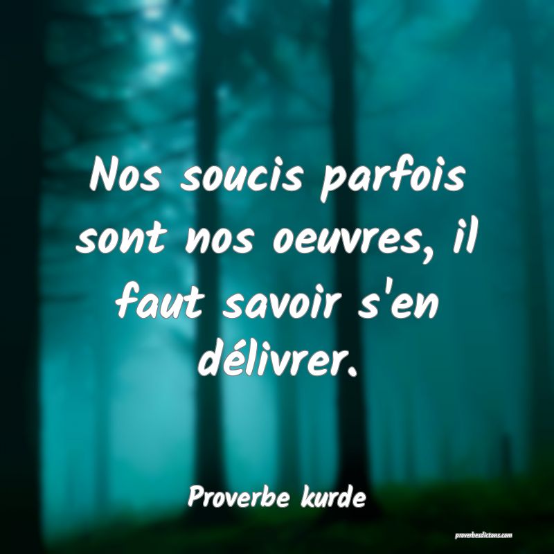 Nos soucis parfois sont nos oeuvres, il faut savoir s'en délivrer.