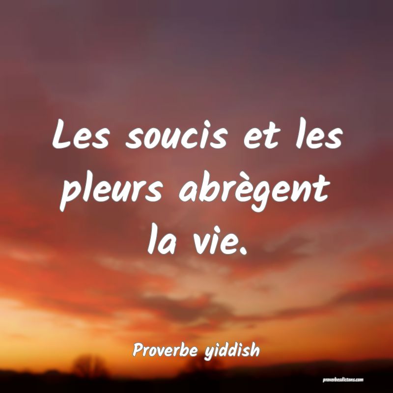 Les soucis et les pleurs abrègent la vie.