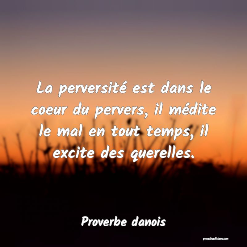 La perversité est dans le coeur du pervers, il médite le mal en tout temps, il excite des querelles.