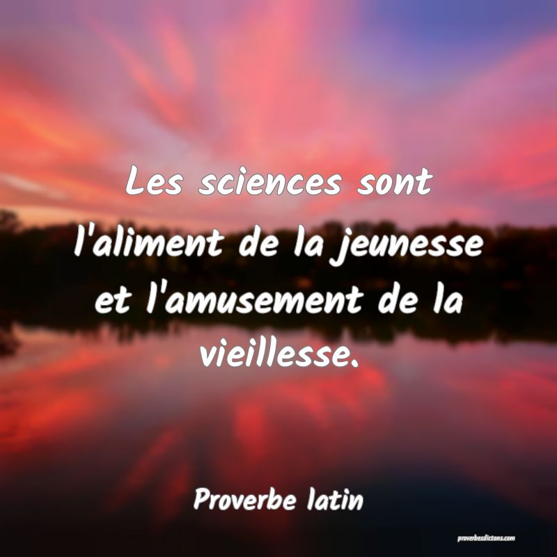 Les sciences sont l'aliment de la jeunesse et l'amusement de la vieillesse.