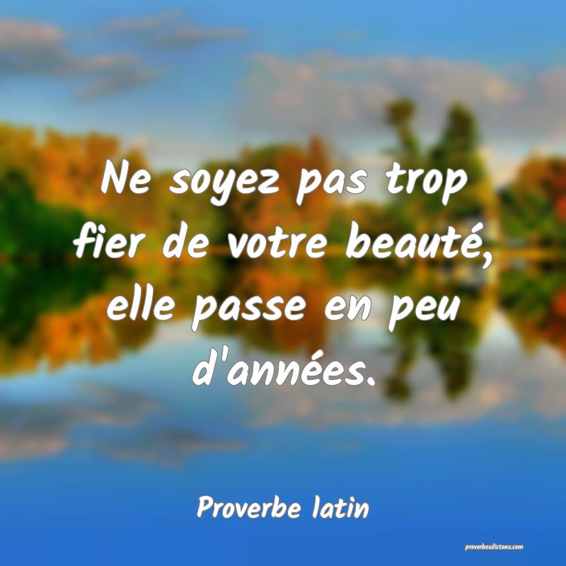 Ne soyez pas trop fier de votre beauté, elle passe en peu d'années.