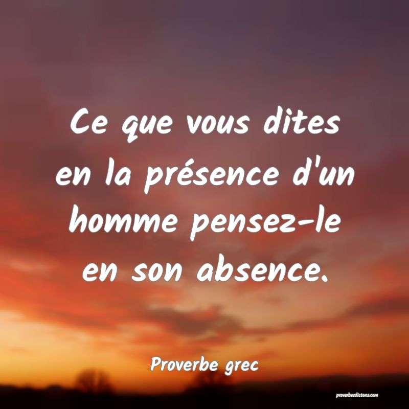 Ce que vous dites en la présence d'un homme pensez-le en son absence.