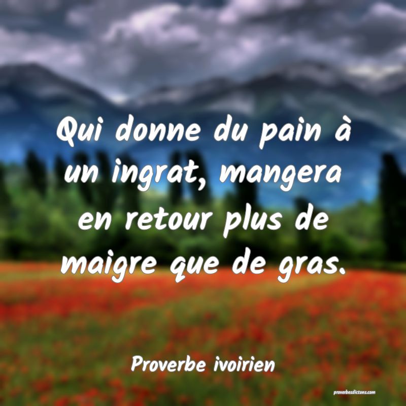 Qui donne du pain à un ingrat, mangera en retour plus de maigre que de gras.