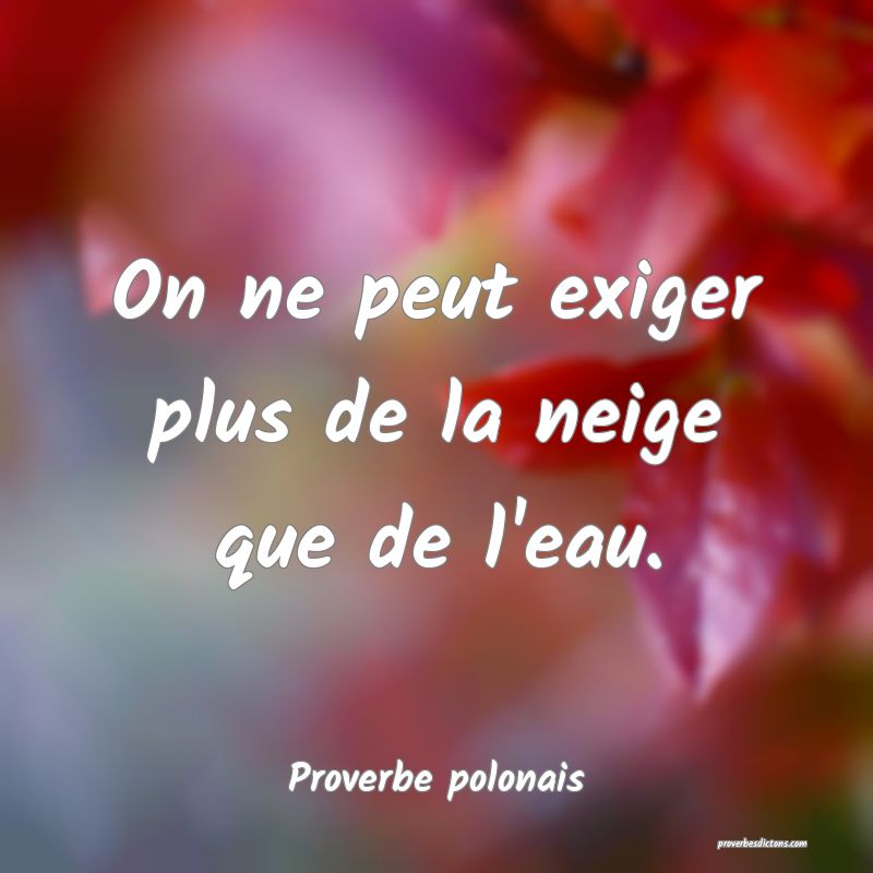 On ne peut exiger plus de la neige que de l'eau.