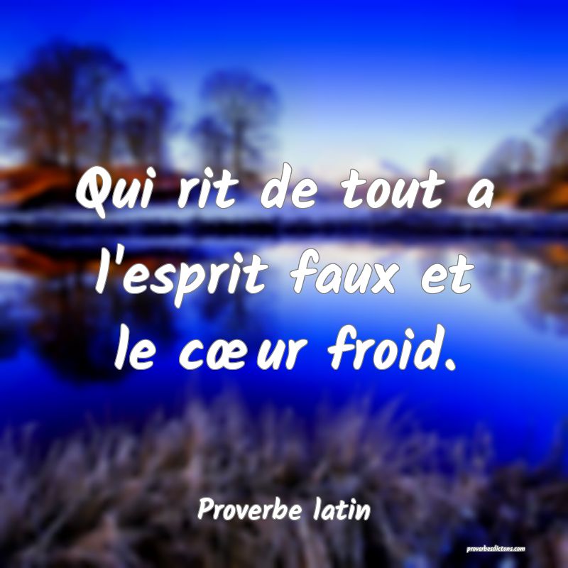 Qui rit de tout a l'esprit faux et le cœur froid.