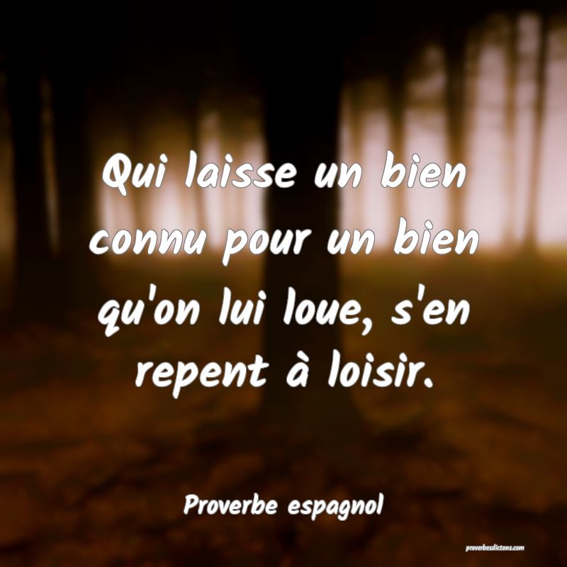Qui laisse un bien connu pour un bien qu'on lui loue, s'en repent à loisir.