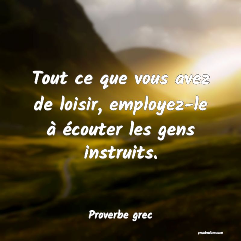 Tout ce que vous avez de loisir, employez-le à écouter les gens instruits.
