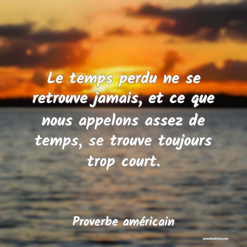 Le temps perdu ne se retrouve jamais, et ce que nous appelons assez de temps, se trouve toujours trop court.