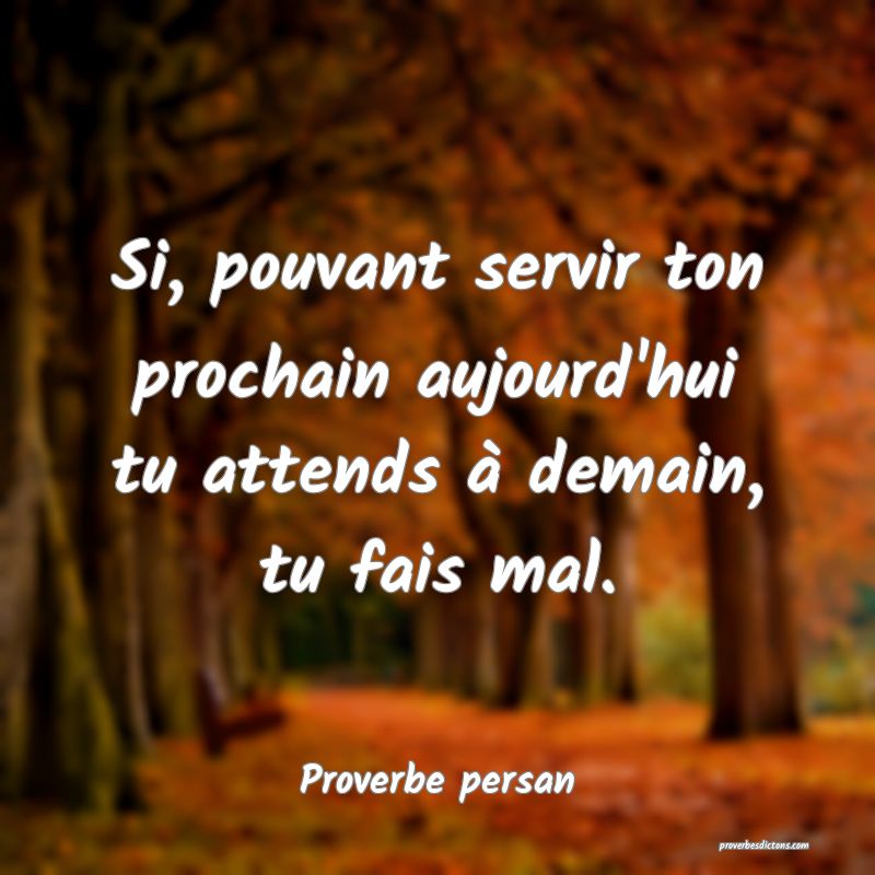 Si, pouvant servir ton prochain aujourd'hui tu attends à demain, tu fais mal.