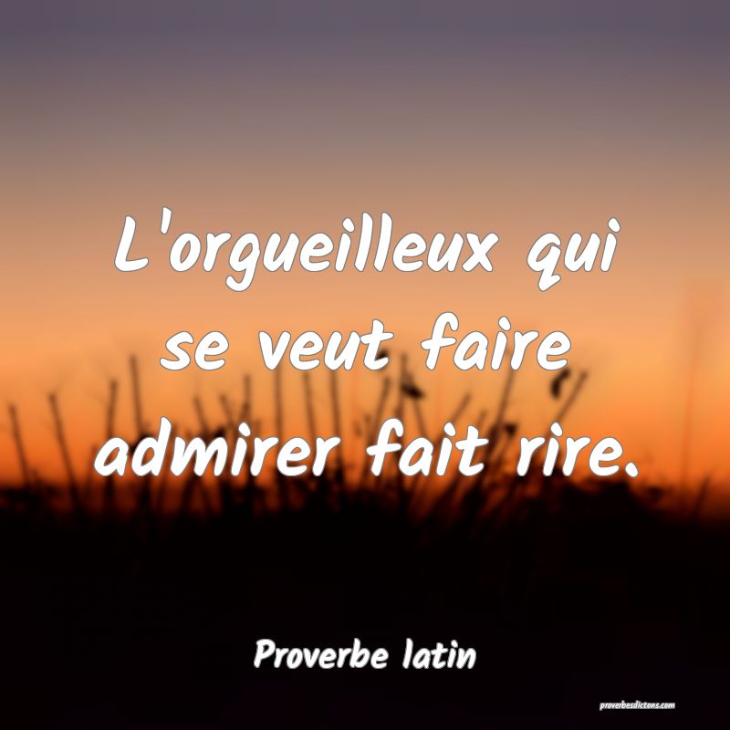L'orgueilleux qui se veut faire admirer fait rire.