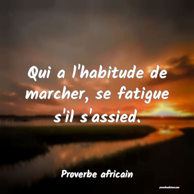 Qui a l'habitude de marcher, se fatigue s'il s'assied.