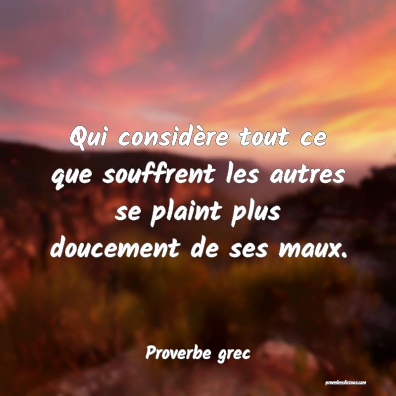 Qui considère tout ce que souffrent les autres se plaint plus doucement de ses maux.