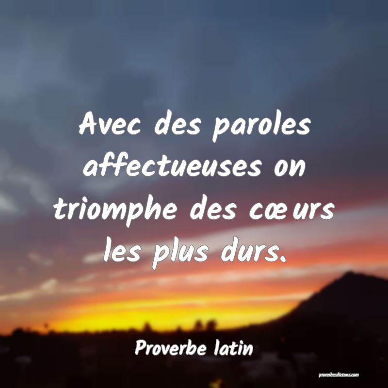 Avec des paroles affectueuses on triomphe des cœurs les plus durs.