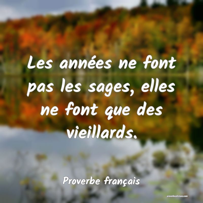 Les années ne font pas les sages, elles ne font que des vieillards.