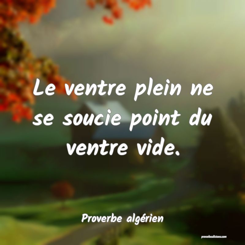 Le ventre plein ne se soucie point du ventre vide.
