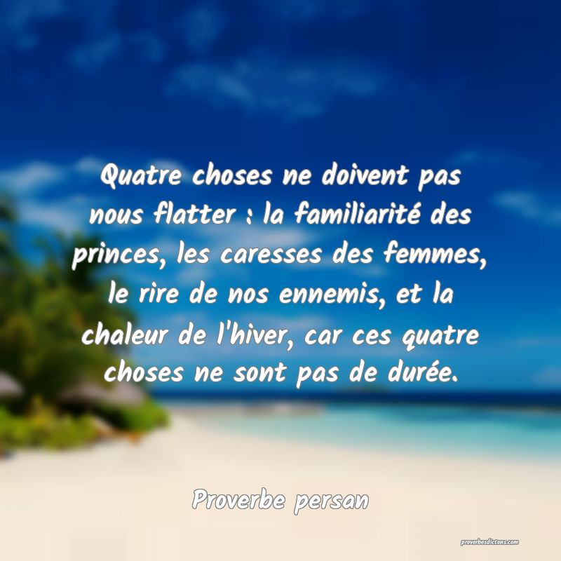 Quatre choses ne doivent pas nous flatter : la familiarité des princes, les caresses des femmes, le rire de nos ennemis, et la chaleur de l'hiver, car ces quatre choses ne sont pas de durée.