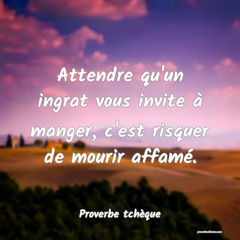 Attendre qu'un ingrat vous invite à manger, c'est risquer de mourir affamé.