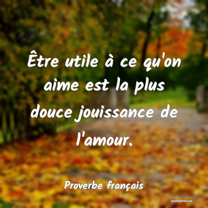 Être utile à ce qu'on aime est la plus douce jouissance de l'amour.