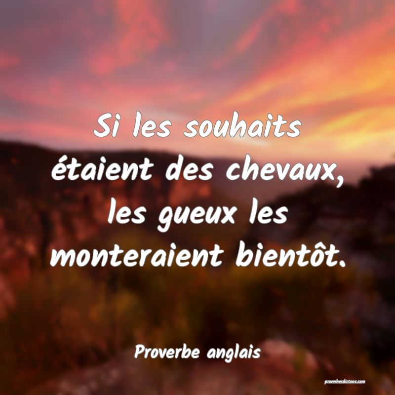 Si les souhaits étaient des chevaux, les gueux les monteraient bientôt.