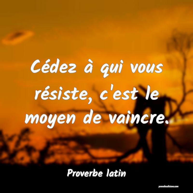 Cédez à qui vous résiste, c'est le moyen de vaincre.