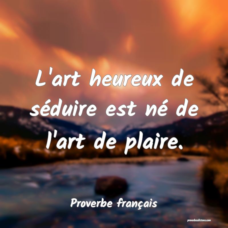 L'art heureux de séduire est né de l'art de plaire.