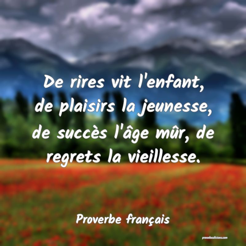 De rires vit l'enfant, de plaisirs la jeunesse, de succès l'âge mûr, de regrets la vieillesse.