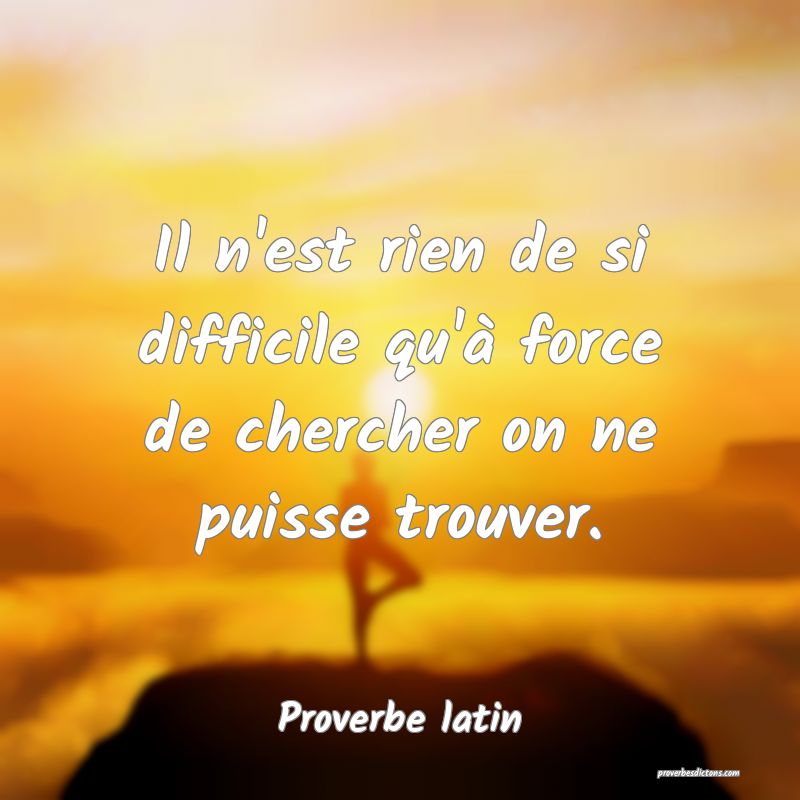 Il n'est rien de si difficile qu'à force de chercher on ne puisse trouver.
